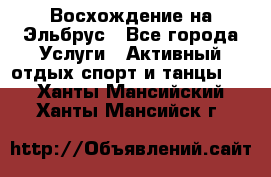 Восхождение на Эльбрус - Все города Услуги » Активный отдых,спорт и танцы   . Ханты-Мансийский,Ханты-Мансийск г.
